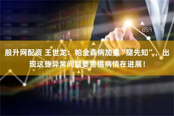 股升网配资 王世龙：帕金森病加重“腿先知”，出现这些异常问题要警惕病情在进展！
