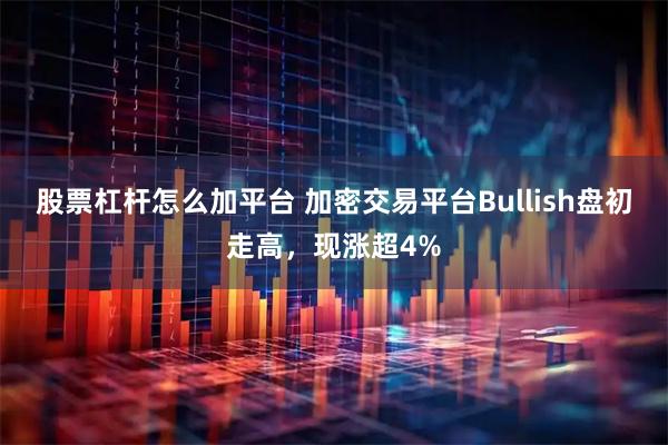 股票杠杆怎么加平台 加密交易平台Bullish盘初走高，现涨超4%