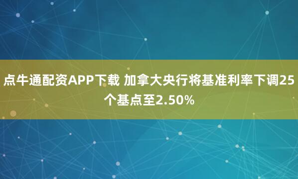 点牛通配资APP下载 加拿大央行将基准利率下调25个基点至2.50%