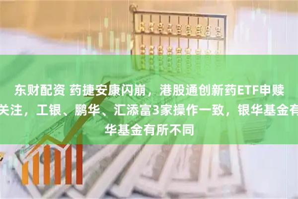 东财配资 药捷安康闪崩，港股通创新药ETF申赎清单引关注，工银、鹏华、汇添富3家操作一致，银华基金有所不同