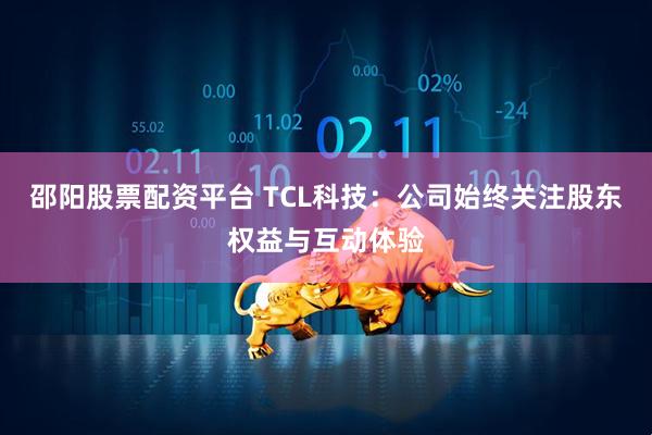 邵阳股票配资平台 TCL科技：公司始终关注股东权益与互动体验
