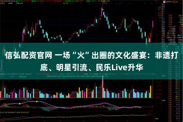 信弘配资官网 一场“火”出圈的文化盛宴：非遗打底、明星引流、民乐Live升华