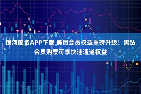 银河配资APP下载 美团会员权益重磅升级！黑钻会员购票可享快速通道权益