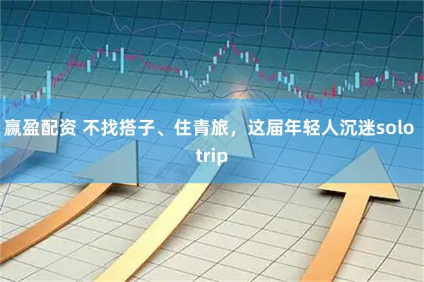 赢盈配资 不找搭子、住青旅，这届年轻人沉迷solo trip