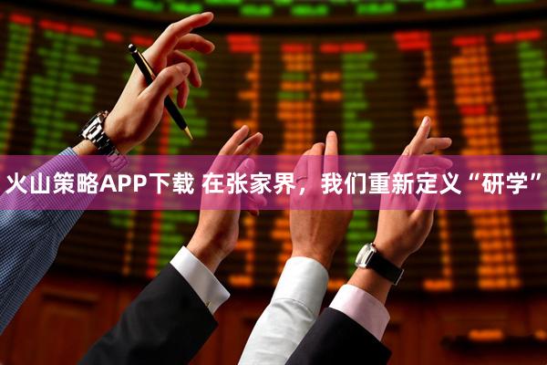 火山策略APP下载 在张家界,我们重新定义“研学”