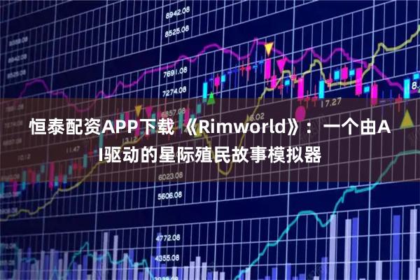 恒泰配资APP下载 《Rimworld》：一个由AI驱动的星际殖民故事模拟器