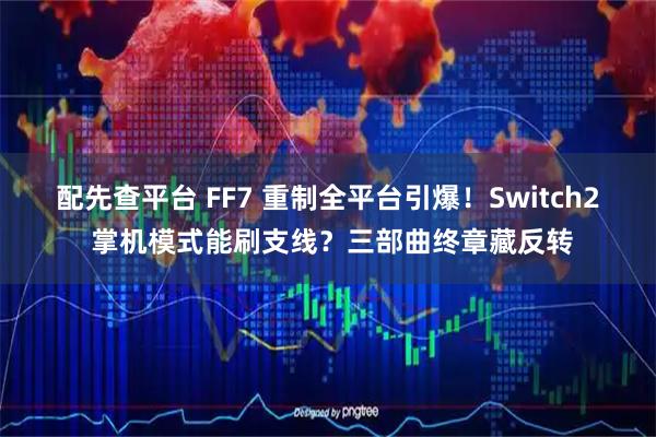 配先查平台 FF7 重制全平台引爆！Switch2 掌机模式能刷支线？三部曲终章藏反转