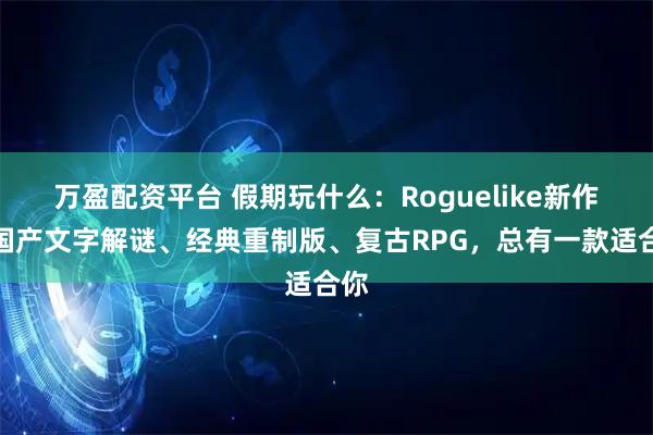 万盈配资平台 假期玩什么：Roguelike新作、国产文字解谜、经典重制版、复古RPG，总有一款适合你