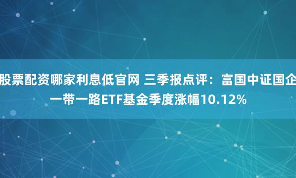 股票配资哪家利息低官网 三季报点评：富国中证国企一带一路ETF基金季度涨幅10.12%