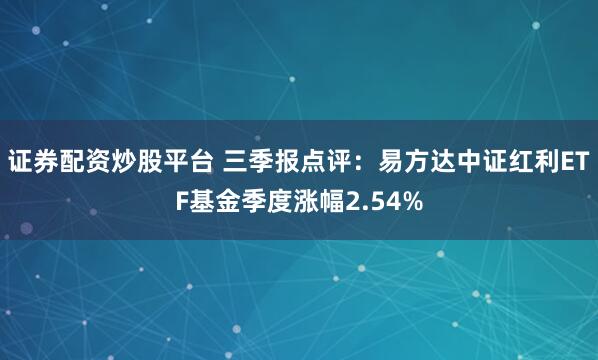 证券配资炒股平台 三季报点评：易方达中证红利ETF基金季度涨幅2.54%