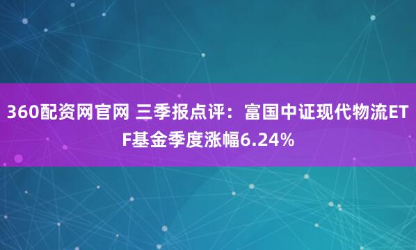 360配资网官网 三季报点评：富国中证现代物流ETF基金季度涨幅6.24%