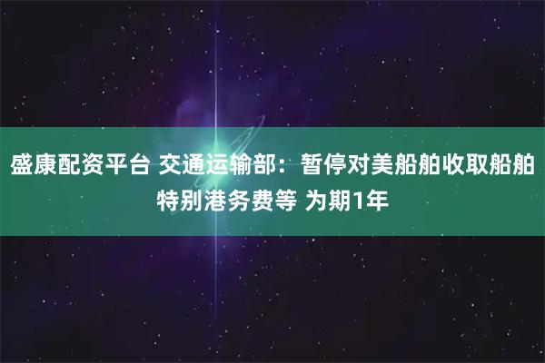 盛康配资平台 交通运输部：暂停对美船舶收取船舶特别港务费等 为期1年