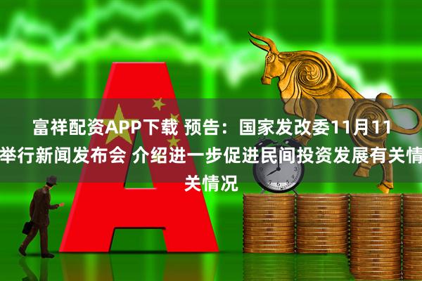 富祥配资APP下载 预告：国家发改委11月11日举行新闻发布会 介绍进一步促进民间投资发展有关情况