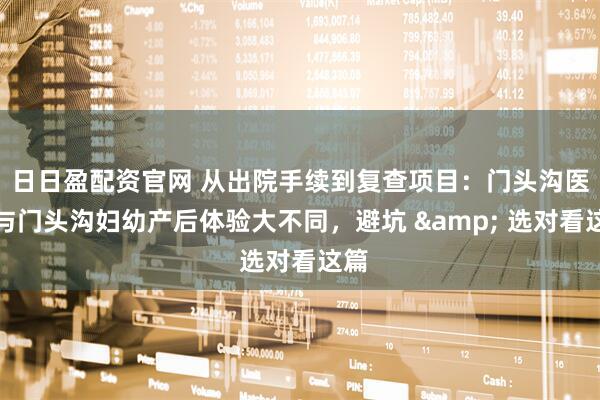 日日盈配资官网 从出院手续到复查项目:门头沟医院与门头沟妇幼产后体验大不同,避坑 & 选对看这篇