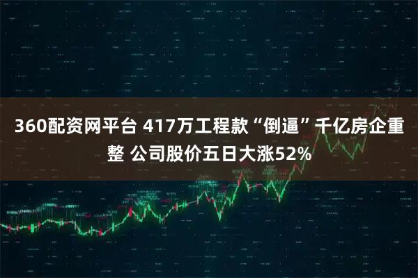 360配资网平台 417万工程款“倒逼”千亿房企重整 公司股价五日大涨52%
