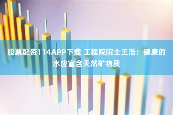 股票配资114APP下载 工程院院士王浩：健康的水应富含天然矿物质