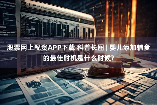 股票网上配资APP下载 科普长图 | 婴儿添加辅食的最佳时机是什么时候?