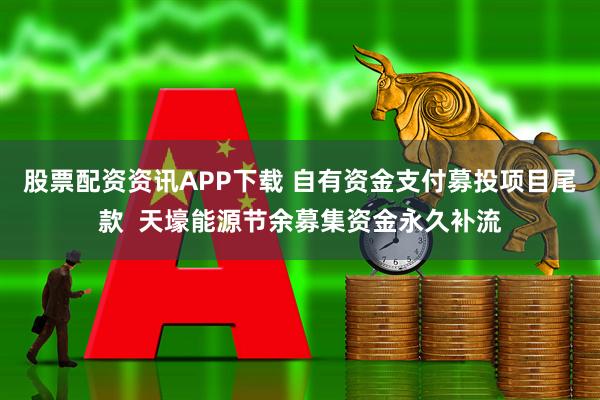 股票配资资讯APP下载 自有资金支付募投项目尾款  天壕能源节余募集资金永久补流
