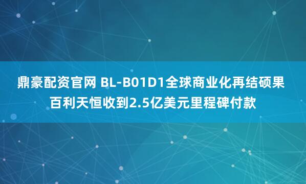 鼎豪配资官网 BL-B01D1全球商业化再结硕果 百利天恒收到2.5亿美元里程碑付款