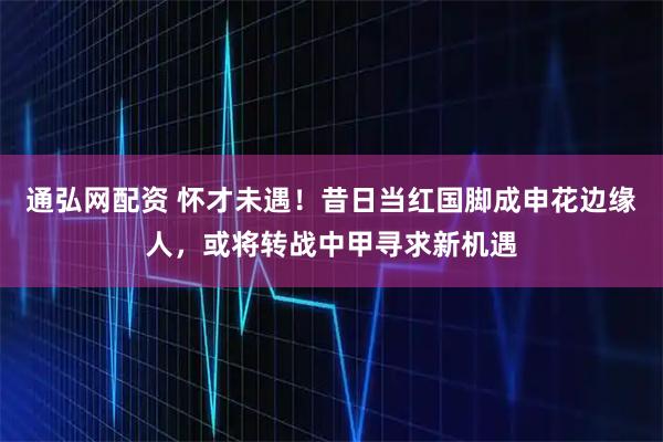 通弘网配资 怀才未遇！昔日当红国脚成申花边缘人，或将转战中甲寻求新机遇