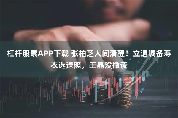 杠杆股票APP下载 张柏芝人间清醒！立遗嘱备寿衣选遗照，王晶没撒谎