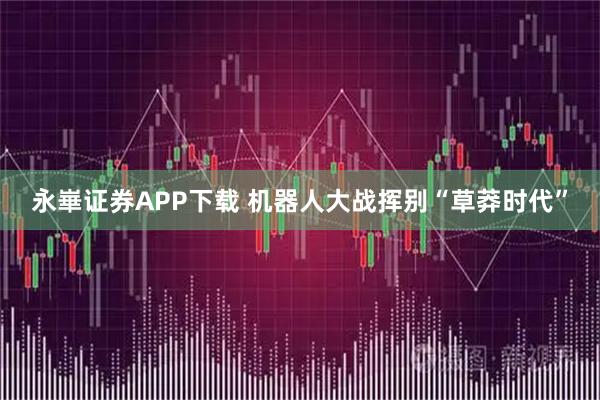 永崋证券APP下载 机器人大战挥别“草莽时代”