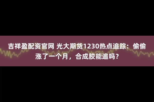 吉祥盈配资官网 光大期货1230热点追踪：偷偷涨了一个月，合成胶能追吗？