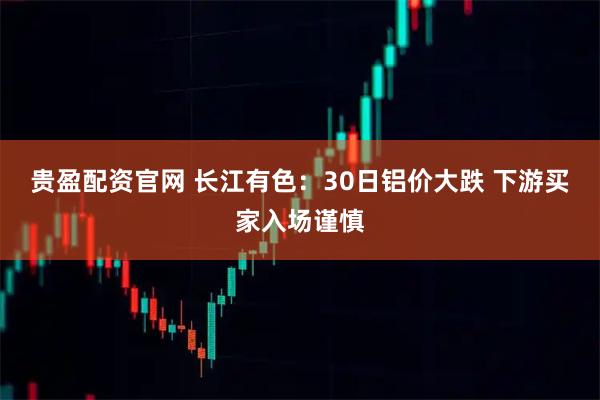 贵盈配资官网 长江有色：30日铝价大跌 下游买家入场谨慎