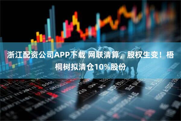 浙江配资公司APP下载 网联清算，股权生变！梧桐树拟清仓10%股份