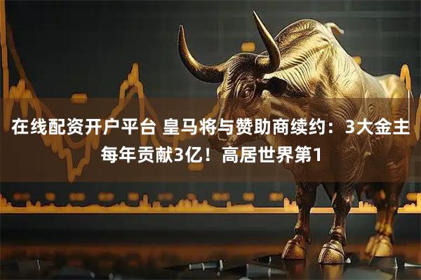 在线配资开户平台 皇马将与赞助商续约：3大金主每年贡献3亿！高居世界第1