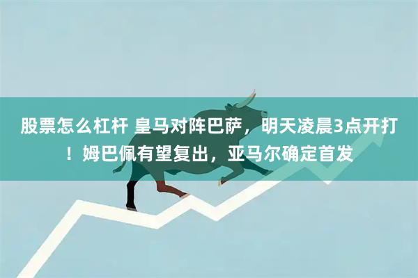 股票怎么杠杆 皇马对阵巴萨，明天凌晨3点开打！姆巴佩有望复出，亚马尔确定首发