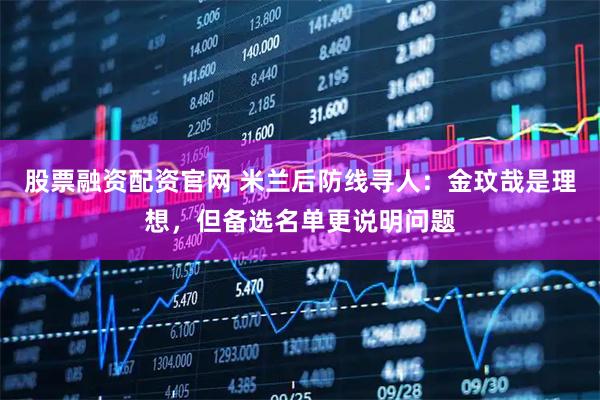 股票融资配资官网 米兰后防线寻人：金玟哉是理想，但备选名单更说明问题