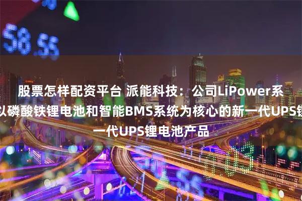 股票怎样配资平台 派能科技：公司LiPower系列产品是以磷酸铁锂电池和智能BMS系统为核心的新一代UPS锂电池产品