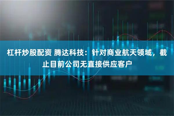 杠杆炒股配资 腾达科技：针对商业航天领域，截止目前公司无直接供应客户