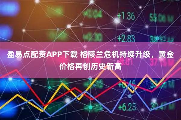 盈易点配资APP下载 格陵兰危机持续升级，黄金价格再创历史新高
