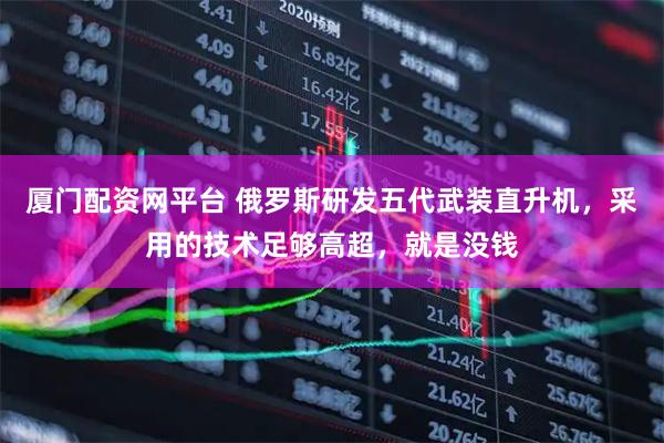 厦门配资网平台 俄罗斯研发五代武装直升机，采用的技术足够高超，就是没钱