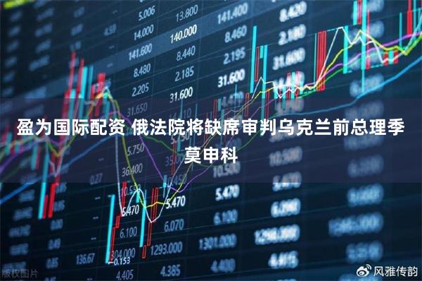 盈为国际配资 俄法院将缺席审判乌克兰前总理季莫申科