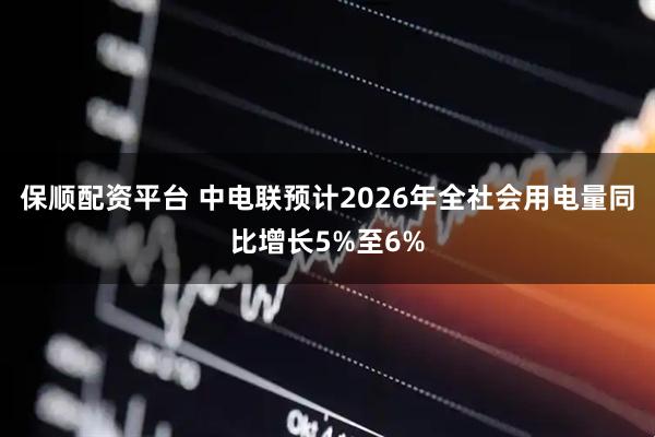 保顺配资平台 中电联预计2026年全社会用电量同比增长5%至6%