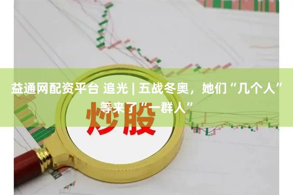 益通网配资平台 追光 | 五战冬奥，她们“几个人”等来了“一群人”