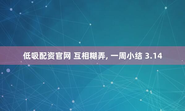 低吸配资官网 互相糊弄, 一周小结 3.14