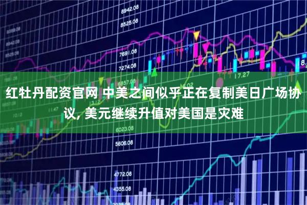 红牡丹配资官网 中美之间似乎正在复制美日广场协议, 美元继续升值对美国是灾难