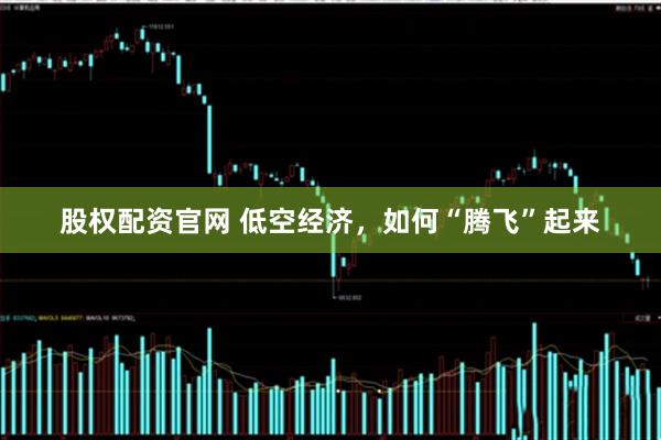 股权配资官网 低空经济，如何“腾飞”起来