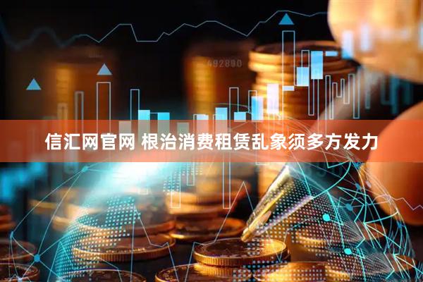 信汇网官网 根治消费租赁乱象须多方发力